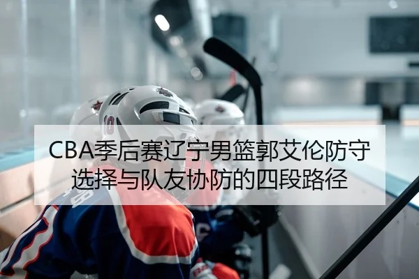 CBA季后赛辽宁男篮郭艾伦防守选择与队友协防的四段路径