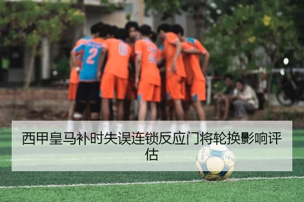西甲皇马补时失误连锁反应门将轮换影响评估